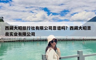 西藏大昭旅行社有限公司靠譜嗎？西藏大昭圣泉實業(yè)有限公司