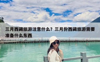 三月西藏旅游注意什么？三月份西藏旅游需要準備什么東西