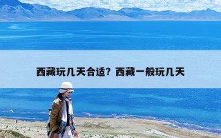 西藏玩幾天合適？西藏一般玩幾天