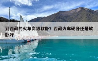 到西藏的火車高級軟臥？西藏火車硬臥還是軟臥好