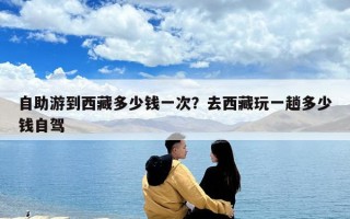 自助游到西藏多少錢一次？去西藏玩一趟多少錢自駕