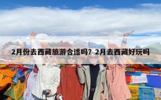2月份去西藏旅游合適嗎？2月去西藏好玩嗎
