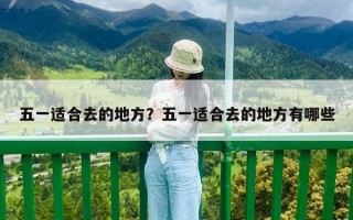 五一適合去的地方？五一適合去的地方有哪些