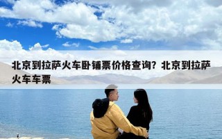 北京到拉薩火車臥鋪票價(jià)格查詢？北京到拉薩火車車票