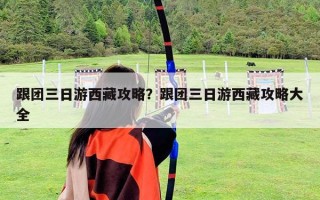 跟團三日游西藏攻略？跟團三日游西藏攻略大全