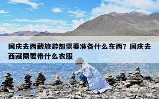 國慶去西藏旅游都需要準備什么東西？國慶去西藏需要帶什么衣服