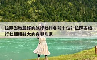 拉薩當地最好的旅行社排名前十位？拉薩市旅行社規模較大的有哪幾家