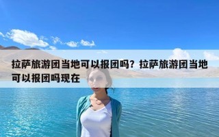拉薩旅游團當?shù)乜梢詧髨F嗎？拉薩旅游團當?shù)乜梢詧髨F嗎現(xiàn)在