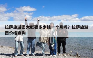 拉薩旅游團大概要多少錢一個月呢？拉薩旅游團價格查詢