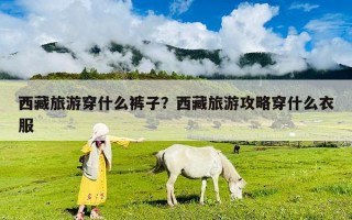 西藏旅游穿什么褲子？西藏旅游攻略穿什么衣服