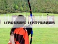 12歲能去西藏嗎？11歲孩子能去西藏嗎
