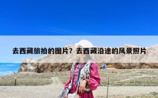 去西藏旅拍的圖片？去西藏沿途的風景照片