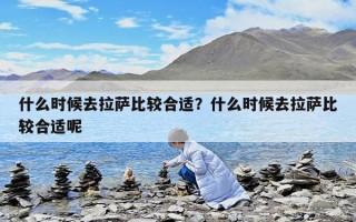 什么時候去拉薩比較合適？什么時候去拉薩比較合適呢