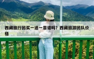 西藏旅行團買一送一靠譜嗎？西藏旅游團隊價格