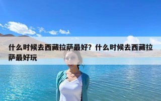 什么時候去西藏拉薩最好？什么時候去西藏拉薩最好玩