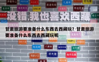甘肅旅游要準備什么東西去西藏玩？甘肅旅游要準備什么東西去西藏玩呢