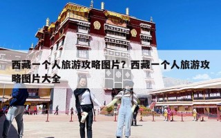 西藏一個人旅游攻略圖片？西藏一個人旅游攻略圖片大全