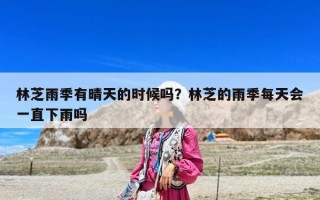 林芝雨季有晴天的時候嗎？林芝的雨季每天會一直下雨嗎