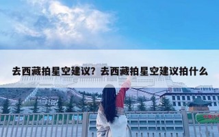 去西藏拍星空建議？去西藏拍星空建議拍什么