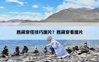 西藏穿搭技巧圖片？西藏穿著圖片