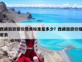 西藏旅游報價費用標準是多少？西藏旅游價格報表