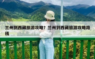 蘭州到西藏旅游攻略？蘭州到西藏旅游攻略路線