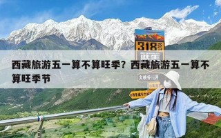西藏旅游五一算不算旺季？西藏旅游五一算不算旺季節(jié)