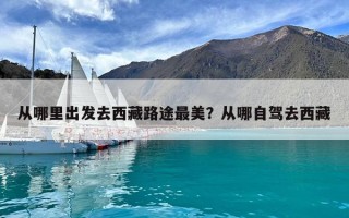 從哪里出發(fā)去西藏路途最美？從哪自駕去西藏