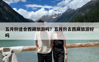 五月份適合西藏旅游嗎？五月份去西藏旅游好嗎
