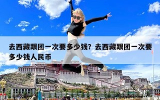去西藏跟團一次要多少錢？去西藏跟團一次要多少錢人民幣