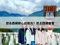 想去西藏散心的地方？想去西藏看看