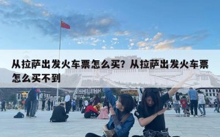 從拉薩出發火車票怎么買？從拉薩出發火車票怎么買不到
