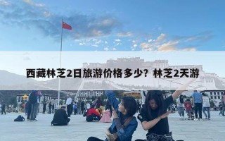 西藏林芝2日旅游價格多少？林芝2天游