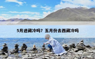 5月進藏冷嗎？五月份去西藏冷嗎