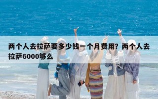 兩個人去拉薩要多少錢一個月費用？兩個人去拉薩6000夠么