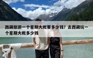 西藏旅游一個星期大概要多少錢？去西藏玩一個星期大概多少錢