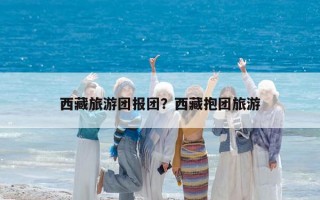 西藏旅游團(tuán)報團(tuán)？西藏抱團(tuán)旅游