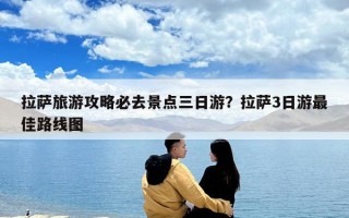 拉薩旅游攻略必去景點三日游？拉薩3日游最佳路線圖