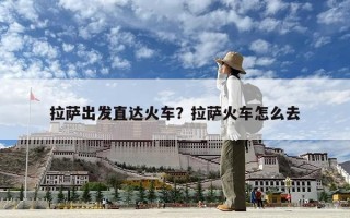 拉薩出發直達火車？拉薩火車怎么去