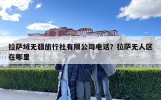 拉薩域無疆旅行社有限公司電話？拉薩無人區在哪里