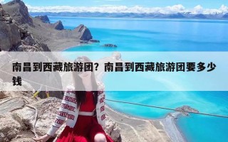 南昌到西藏旅游團？南昌到西藏旅游團要多少錢