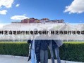 林芝當(dāng)?shù)芈眯猩珉娫捥?hào)碼？林芝市旅行社電話