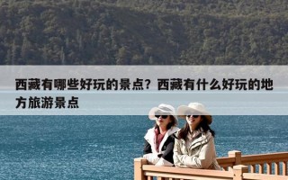 西藏有哪些好玩的景點？西藏有什么好玩的地方旅游景點