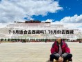 7-8月適合去西藏嗎？78月份去西藏