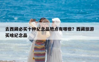 去西藏必買(mǎi)十種紀(jì)念品地點(diǎn)有哪些？西藏旅游買(mǎi)啥紀(jì)念品