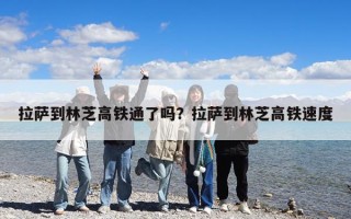 拉薩到林芝高鐵通了嗎？拉薩到林芝高鐵速度