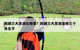 西藏三大圣湖在哪里？西藏三大圣湖是哪三個及名字