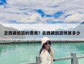 至西藏旅游的費用？去西藏旅游預算多少