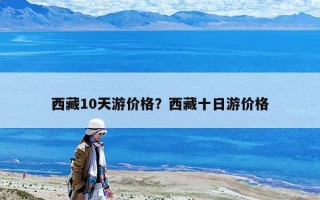 西藏10天游價(jià)格？西藏十日游價(jià)格