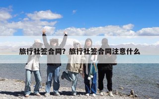 旅行社簽合同？旅行社簽合同注意什么